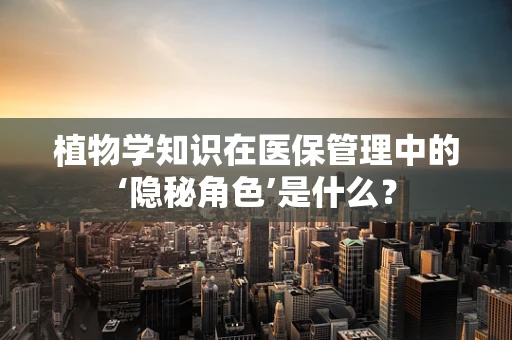 植物学知识在医保管理中的‘隐秘角色’是什么？