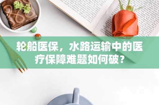 轮船医保，水路运输中的医疗保障难题如何破？