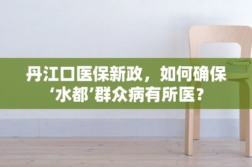丹江口医保新政，如何确保‘水都’群众病有所医？