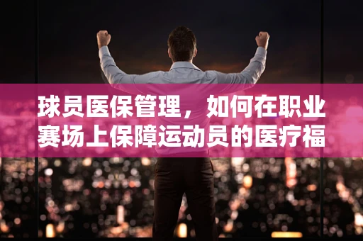 球员医保管理，如何在职业赛场上保障运动员的医疗福利？