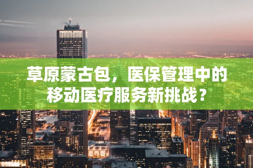 草原蒙古包，医保管理中的移动医疗服务新挑战？