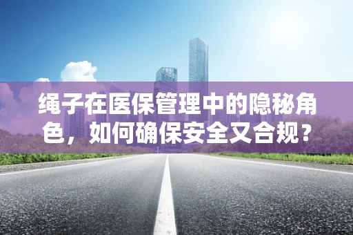 绳子在医保管理中的隐秘角色，如何确保安全又合规？
