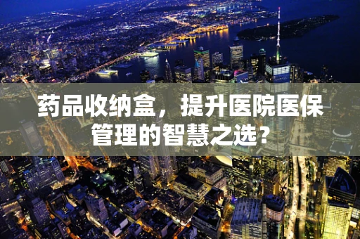 药品收纳盒，提升医院医保管理的智慧之选？