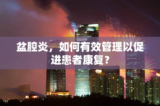 盆腔炎，如何有效管理以促进患者康复？