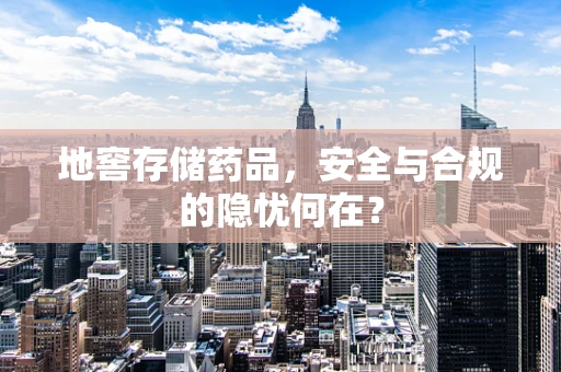 地窖存储药品，安全与合规的隐忧何在？