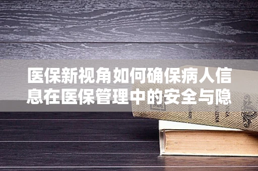 医保新视角如何确保病人信息在医保管理中的安全与隐私？