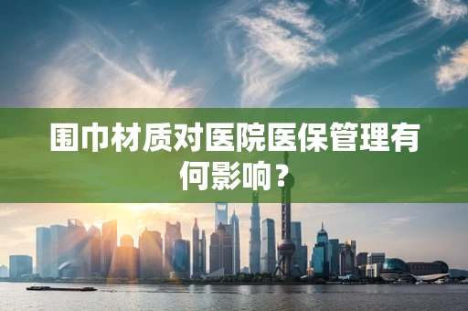围巾材质对医院医保管理有何影响？
