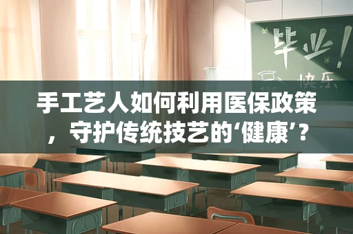 手工艺人如何利用医保政策，守护传统技艺的‘健康’？
