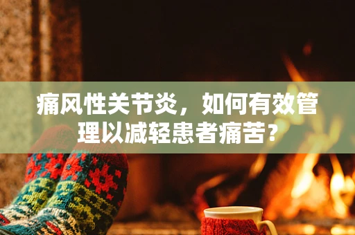 痛风性关节炎，如何有效管理以减轻患者痛苦？