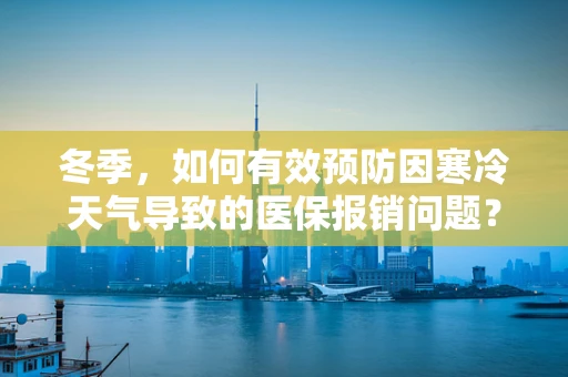 冬季，如何有效预防因寒冷天气导致的医保报销问题？