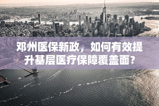 邓州医保新政，如何有效提升基层医疗保障覆盖面？