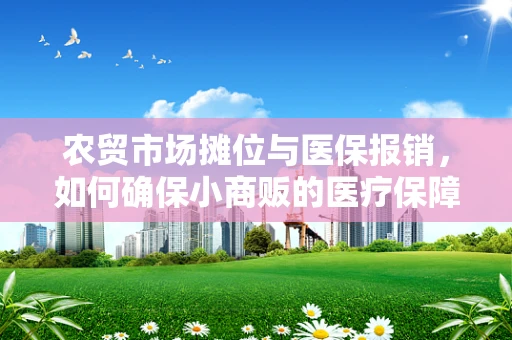 农贸市场摊位与医保报销，如何确保小商贩的医疗保障权益？