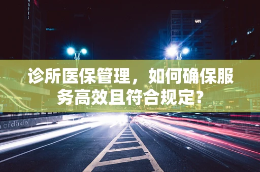 诊所医保管理，如何确保服务高效且符合规定？