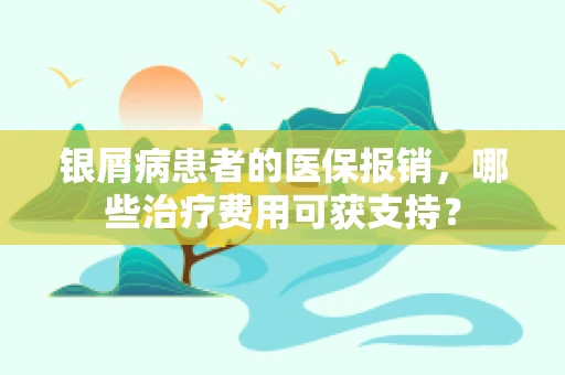 银屑病患者的医保报销，哪些治疗费用可获支持？