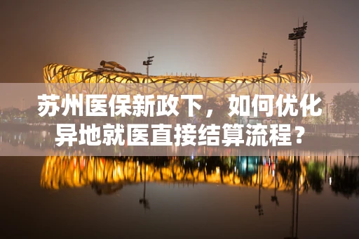 苏州医保新政下，如何优化异地就医直接结算流程？