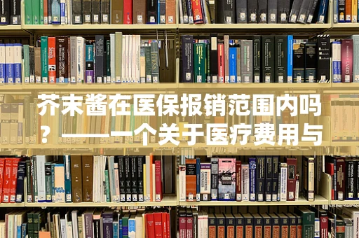 芥末酱在医保报销范围内吗？——一个关于医疗费用与调味品界限的探讨