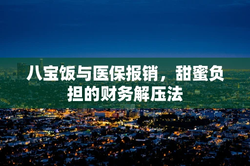 八宝饭与医保报销，甜蜜负担的财务解压法