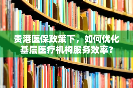 贵港医保政策下，如何优化基层医疗机构服务效率？