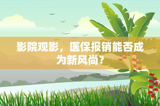 影院观影，医保报销能否成为新风尚？