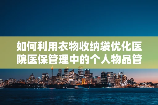 如何利用衣物收纳袋优化医院医保管理中的个人物品管理？