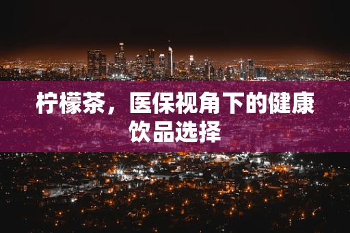 柠檬茶，医保视角下的健康饮品选择