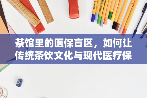 茶馆里的医保盲区，如何让传统茶饮文化与现代医疗保障相融合？