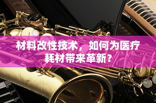 材料改性技术，如何为医疗耗材带来革新？