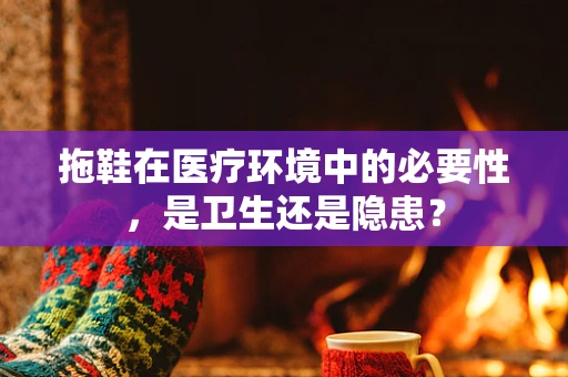 拖鞋在医疗环境中的必要性，是卫生还是隐患？