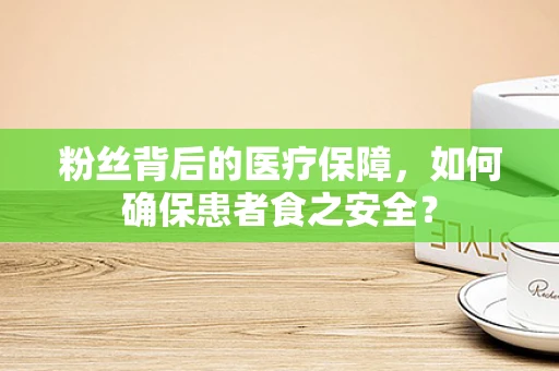 粉丝背后的医疗保障，如何确保患者食之安全？