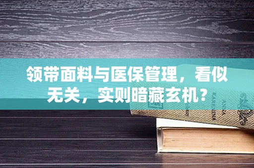 领带面料与医保管理，看似无关，实则暗藏玄机？