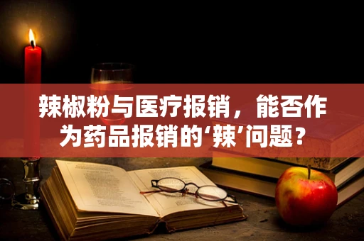 辣椒粉与医疗报销，能否作为药品报销的‘辣’问题？