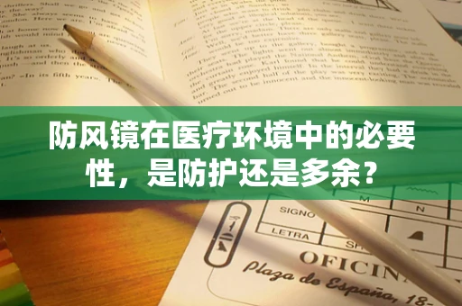 防风镜在医疗环境中的必要性，是防护还是多余？
