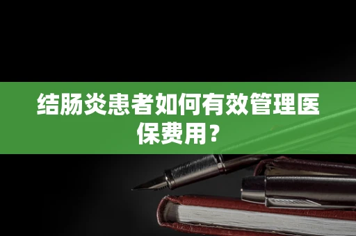 结肠炎患者如何有效管理医保费用？