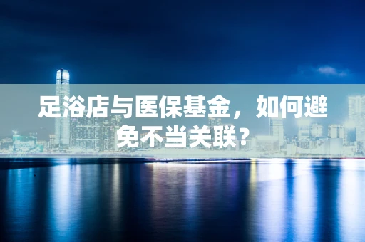 足浴店与医保基金，如何避免不当关联？