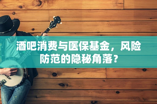 酒吧消费与医保基金，风险防范的隐秘角落？