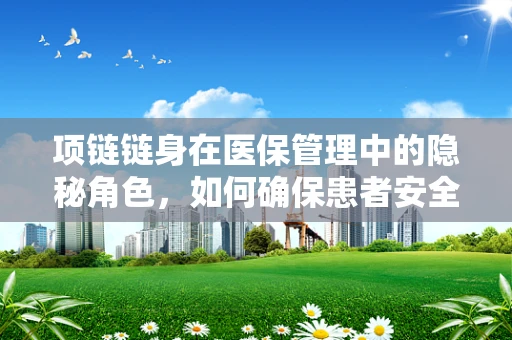 项链链身在医保管理中的隐秘角色，如何确保患者安全佩戴？