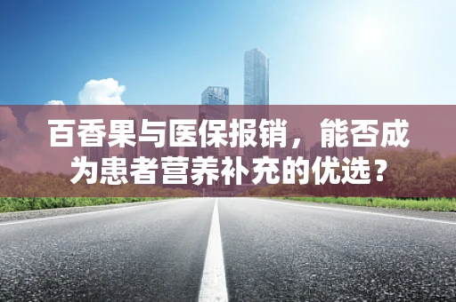 百香果与医保报销，能否成为患者营养补充的优选？