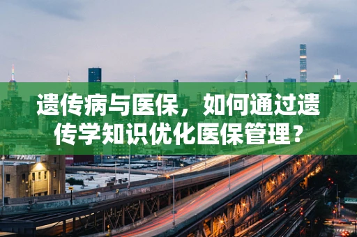遗传病与医保，如何通过遗传学知识优化医保管理？