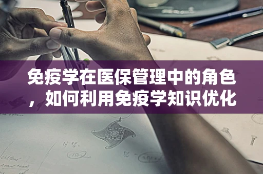 免疫学在医保管理中的角色，如何利用免疫学知识优化医疗费用控制？