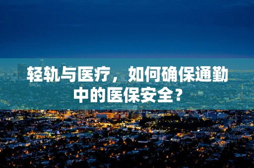 轻轨与医疗，如何确保通勤中的医保安全？