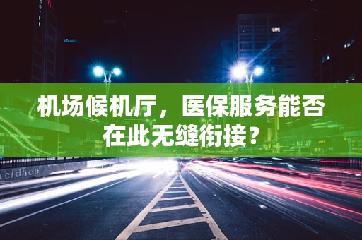 机场候机厅，医保服务能否在此无缝衔接？