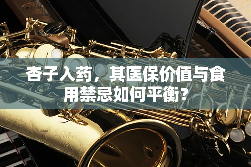 杏子入药，其医保价值与食用禁忌如何平衡？