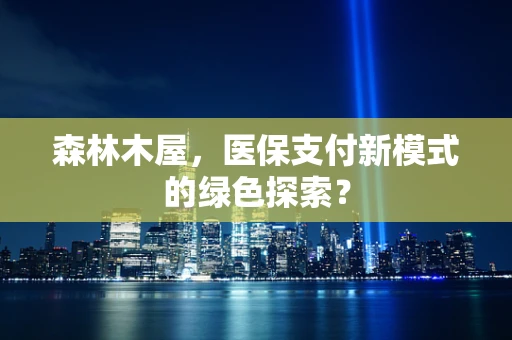 森林木屋，医保支付新模式的绿色探索？