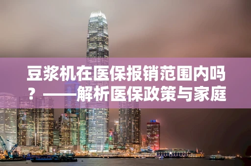 豆浆机在医保报销范围内吗？——解析医保政策与家庭小电器的关系