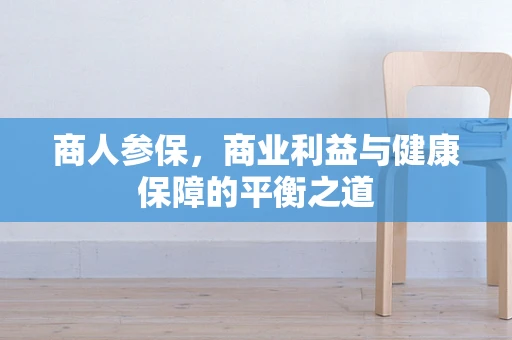 商人参保，商业利益与健康保障的平衡之道