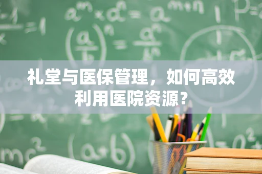 礼堂与医保管理，如何高效利用医院资源？