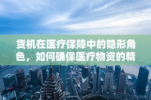 货机在医疗保障中的隐形角色，如何确保医疗物资的精准空运？