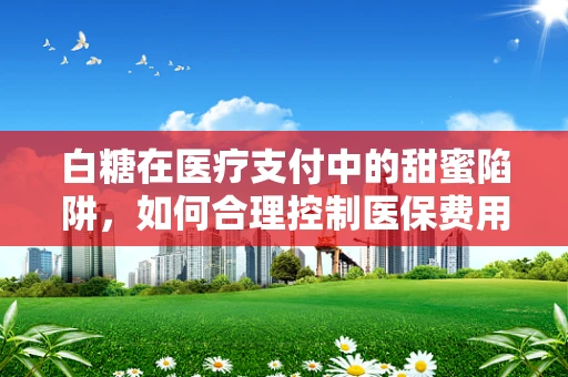 白糖在医疗支付中的甜蜜陷阱，如何合理控制医保费用？