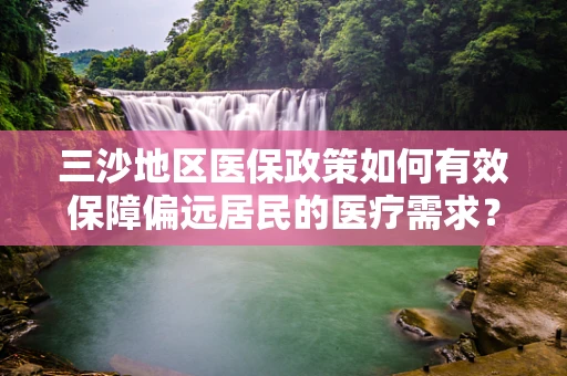三沙地区医保政策如何有效保障偏远居民的医疗需求？