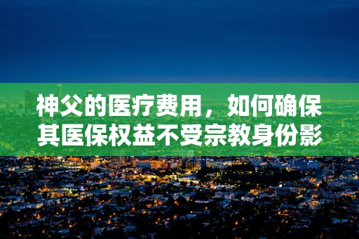 神父的医疗费用，如何确保其医保权益不受宗教身份影响？